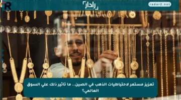تعزيز مستمر لاحتياطيات الذهب في الصين.. ما تأثير ذلك على السوق العالمي؟